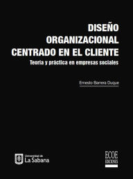 Title: Diseño organizacional centrado en el cliente: Teoría y práctica en empresas sociales, Author: Ernesto Barrera Duque