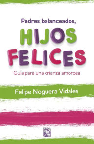 Title: Padres balanceados, hijos felices, Author: Felipe Noguera Vidales