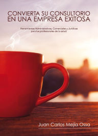 Title: Convierta su consultorio en una empresa exitosa: Herramientas administrativas, comerciales y jurídicas para los profesionales de la salud, Author: Juan Carlos Mejia Ossa