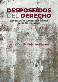 Title: Desposeídos del derecho: Enfrentar a la justicia colombiana desde los márgenes, Author: Laura Camila Bejarano Tavera