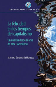 Title: La felicidad en los tiempos del capitalismo: Un análisis desde la obra de Max Horkheimer, Author: Manuela Santamaría Moncada