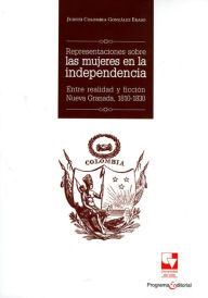 Title: Representaciones sobre las mujeres en la independencia: Entre realidad y ficción Nueva Granada, 1810-1830, Author: Judith Colombia González Eraso