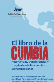 Title: El libro de la Cumbia: Resonancias, transferencias y trasplantes de las cumbias latinoamericanas, Author: Juan Diego Parra Valencia