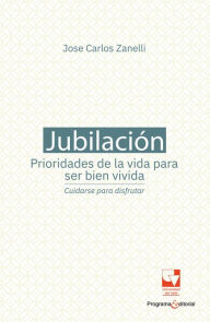 Title: Jubilación, prioridades de la vida para ser bien vivida: cuidarse para disfrutar, Author: Jose Carlos Zanelli