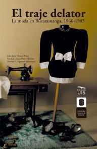 Title: El traje delator: La moda en Bucaramanga, 1960-1985, Author: Helwar Figueroa