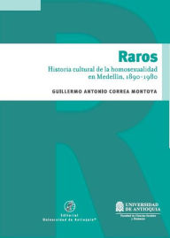 Title: Raros: Historia cultural de la homosexualidad en Medellín, 1890 - 1980, Author: Guillermo Correa Montoya