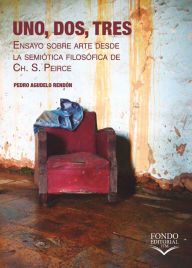 Title: Uno, Dos, Tres: Ensayo sobre arte desde la semiótica filosófica de Ch. S. Peirce, Author: Pedro Agudelo Rendón