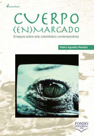 Title: Cuerpo enmarcado: ensayos sobre arte colombiano contemporáneo, Author: Pedro Agudelo Rendón