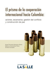Title: El prisma de la cooperación internacional hacia Colombia: Actores, escenarios, gestión del conflicto y construcción de paz, Author: Hugo Fernando Guerrero Sierra