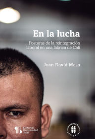 Title: En la lucha: Posturas de la reintegración laboral en una fábrica de Cali, Author: Juan David Mesa