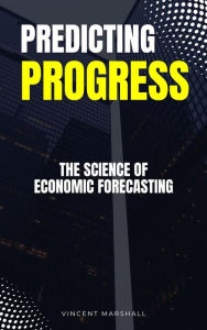 Title: Predicting Progress - The Science Of Economic Forecasting, Author: Vincent Marshall
