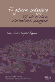 Title: El gobierno pedagógico: Del arte de educar a las tradiciones pedagógicas, Author: Carlos Ernesto Noguera Ramírez