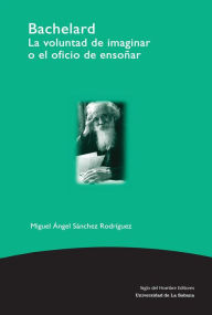 Title: Bachelard: La voluntad de imaginar o el oficio de ensoñar, Author: Miguel Ángel Sánchez Rodríguez