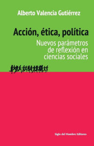 Title: Acción, ética, política: Nuevos parámetros de reflexión en ciencias sociales, Author: Alberto Valencia Gutiérrez