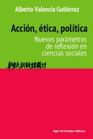 Title: Acción, ética, política: Nuevos parámetros de reflexión en ciencias sociales, Author: Alberto Valencia Gutiérrez
