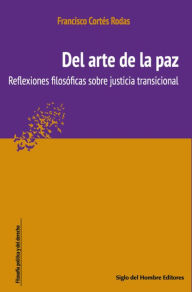 Title: Del arte de la paz : reflexiones filosóficas sobre justicia transicional, Author: Francisco Cortés Rodas
