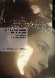 Title: La vida que resiste en la imagen: Cine, política y acontecimiento, Author: Juan Carlos Arias Herrera