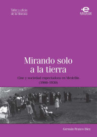 Title: Mirando solo a la tierra: Cine y sociedad espectadora en Medellín (1900-1930), Author: Germán Franco Díez