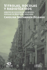 Title: Vitrolas, rocolas y radioteatros: Hábitos de escucha de la música popular en Medellín, 1930-1950, Author: Carolina Santamaría-Delgado
