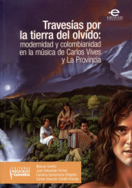 Title: Travesías por la tierra del olvido: Modernidad y colombianidad en la música de Carlos Vives y La Provincia, Author: Manuel Sevilla