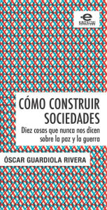 Title: Cómo construir sociedades: Diez cosas que nunca nos dicen sobre la paz y la guerra, Author: Óscar Guardiola Rivera