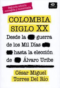 Title: Colombia siglo XX: Desde la guerra de los mil días hasta la elección de Álvaro Uribe. Segunda edición corregida y aumentada, Author: Torres Del Río César Miguel