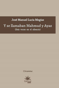 Title: Y se llamaban Mahmud y Ayaz: Seis voces en el silencio, Author: José Manuel Lucía Megías