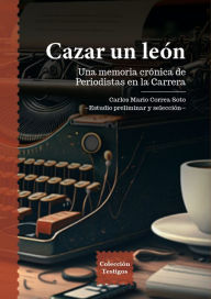 Title: Cazar un león: Una memoria crónica de periodistas en la carrera, Author: Carlos Mario Correa Soto