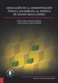 Title: Adecuación de la Administración Pública Colombiana al Modelo de Estado Regulatorio, Author: Manuel Alberto Restrepo Medina