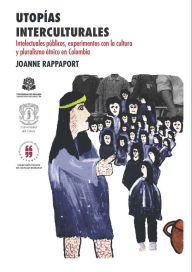 Title: Utopías interculturales: Intelectuales públicos, experimentos con la cultura y pluralismo étnico en Colombia, Author: Joanne Rappaport