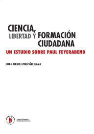 Title: Ciencia, libertad y formación ciudadana: Un estudio sobre Paul Feyerabend Ciencia, Author: Juan David Londoño Isaza