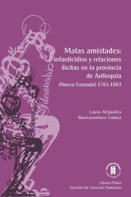 Title: Malas amistades: infanticidios y relaciones ilícitas en la provincia de Antioquia: (Nueva Granada) 1765-1803, Author: Laura Alejandra Buenaventura Gómez