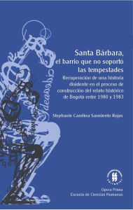 Title: Santa Bárbara, el barrio que no soportó las tempestades: Recuperación de una historia disidente en el proceso de construcción del relato histórico de Bogotá entre 1980 y 1983, Author: Stephanie Carolina Sarmiento Rojas