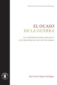 Title: El ocaso de la guerra: La confrontación armada y los procesos de paz en Colombia, Author: Juan Carlos Chaparro Rodríguez