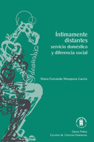 Title: Íntimamente distantes: servicio doméstico y diferencia social, Author: María Fernanda Mosquera García