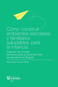 Title: Cómo construir ambientes escolares y familiares saludables para la infancia: Creación de vínculos familia-escuela en el primer ciclo de educación en Bogotá, Author: Ruth Stella Chacón Pinilla