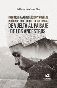 Title: Patrimonio arqueológico y pueblos indígenas en el norte de Colombia:: De vuelta al paisaje de los ancestros, Author: Wilhelm Londoño Díaz