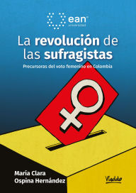 Title: La revolución de las sufragistas: Precursoras del voto femenino en Colombia, Author: María Clara Ospina