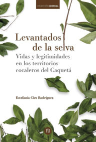 Title: Levantados de la selva: Vidas y legitimidades en los territorios cocaleros, Author: Estefanía Ciro Rodriguez