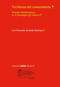 Title: Territorios del conocimiento: Visiones caleidoscópicas en la Ecorregión Eje Cafetero, Author: Luis Fernando Acebedo