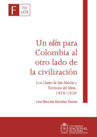Title: Un edén para Colombia al otro lado de la civilización: Los Llanos de San Martín o Territorio del Meta, 1870-1930, Author: Lina Marcela González Gómez