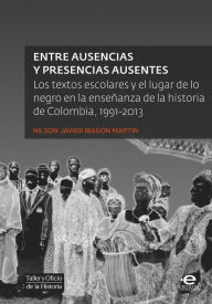 Title: Entre ausencias y presencias ausentes: Los textos escolares y el lugar de lo negro en la enseñanza de la historia de Colombia, 1991-2013, Author: Nilson Javier Ibagón Martín