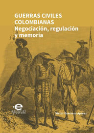 Title: Guerras civiles colombianas: Negociación, regulación y memoria, Author: Víctor Guerrero Apráez