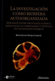 Title: La investigación como biosfera autoorganizada: Diálogos entre psicología clínica, ciencias de la complejidad y estética de los mundo posibles, Author: Rosa Elena Duque García