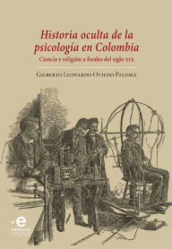 Title: Historia oculta de la psicología en Colombia: Ciencia y religión a finales del siglo XIX, Author: Gilberto Leonardo Oviedo Palomá