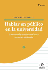 Title: Hablar en público en la universidad: Un manual para desenvolverse ante una audiencia, Author: John Moya Barreto