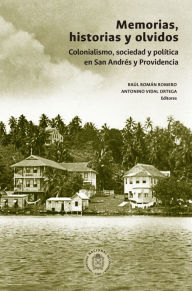 Title: Memorias, historias y olvidos: Colonialismo, sociedad y política en San Andrés y Providencia, Author: Raúl Román Romero