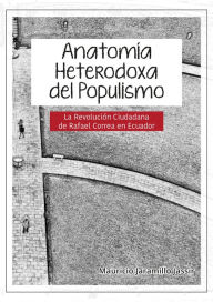 Title: Anatomía heterodoxa del populismo: La revolución ciudadana de Rafael Correa en Ecuador, Author: Mauricio Jaramillo Jassir