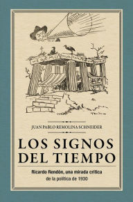 Title: Los signos del tiempo: Ricardo Rendón, una mirada crítica de la política de 1930, Author: Juan Pablo Remolina Schneider