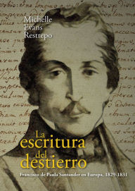 Title: La escritura del destierro: Francisco de Paula Santander en Europa, 1829-1831, Author: Michelle Evans Restrepo